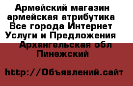 Армейский магазин ,армейская атрибутика - Все города Интернет » Услуги и Предложения   . Архангельская обл.,Пинежский 